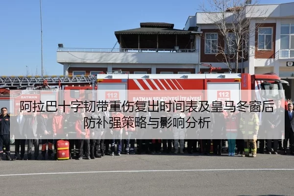 阿拉巴十字韧带重伤复出时间表及皇马冬窗后防补强策略与影响分析