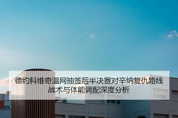 德约科维奇温网抽签后半决赛对辛纳复仇路线 战术与体能调配深度分析