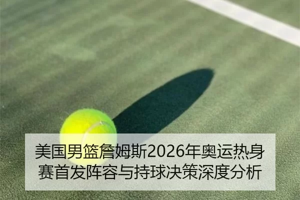 美国男篮詹姆斯2026年奥运热身赛首发阵容与持球决策深度分析