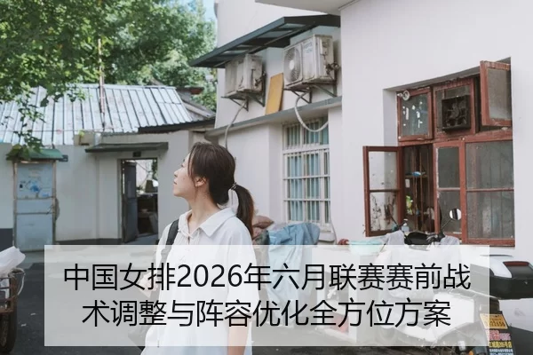 中国女排2026年六月联赛赛前战术调整与阵容优化全方位方案