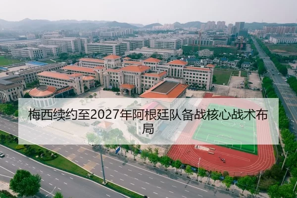 梅西续约至2027年阿根廷队备战核心战术布局