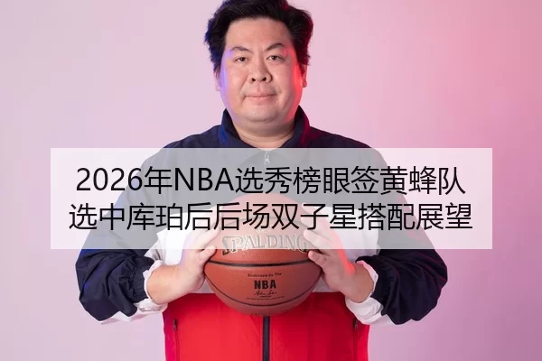 2026年NBA选秀榜眼签黄蜂队选中库珀后后场双子星搭配展望